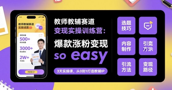 教师教辅赛道变现实操训练营,爆款涨粉变现so easy|学课链网创