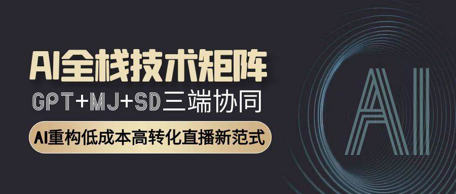 AI全栈技术矩阵：GPT+MJ+SD三端协同，AI重构低成本高转化直播新范式|学课链网创