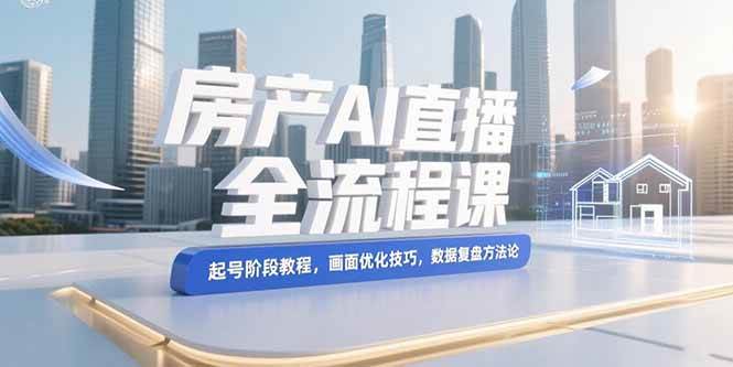（15363期）房产AI直播全流程课，起号阶段教程，画面优化技巧，数据复盘方法论|学课链网创