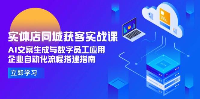 （15139期）实体店同城获客实战课，AI文案生成与数字员工应用,企业自动化流程搭建指南|学课链网创