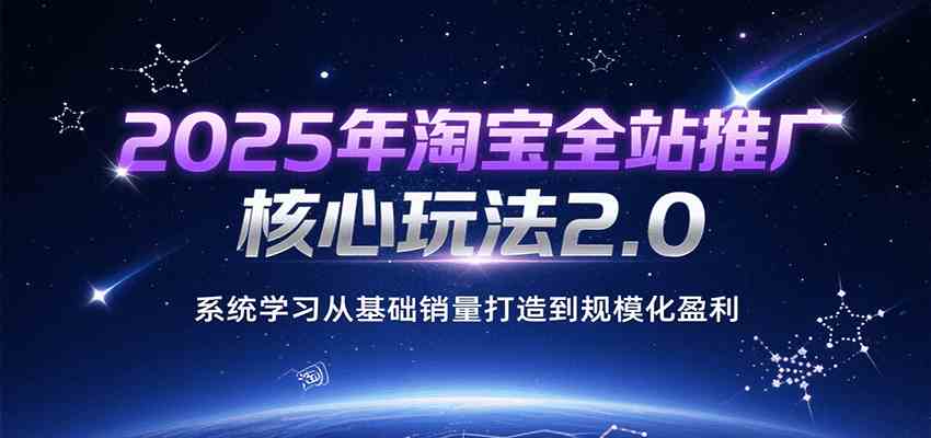 2025年淘宝全站推广核心玩法2.0，系统学习从基础销量打造到规模化盈利|学课链网创