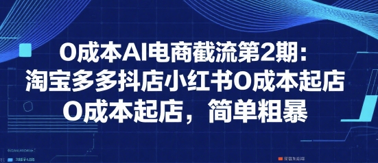 0成本AI电商截流第2期：淘宝多多抖店小红书0成本起店，简单粗暴|学课链网创