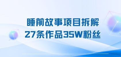 睡前故事项目拆解，27条作品35W粉丝，人人都能上手|学课链网创