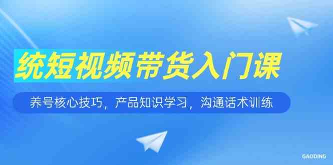 短视频带货入门课，养号核心技巧，产品知识学习，沟通话术训练|学课链网创