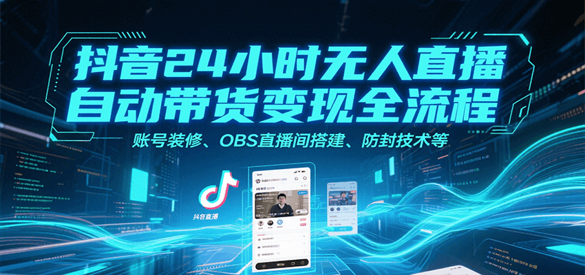 抖音24小时无人直播自动带货变现全流程，账号装修、OBS直播间搭建、防封技术等|学课链网创