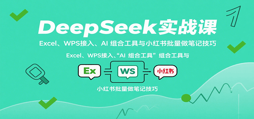 DeepSeek实战课：Excel、WPS接入、AI 组合工具与小红书批量做笔记技巧|学课链网创