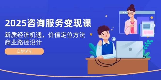 2025咨询服务变现课：新质经济机遇，价值定位方法，商业路径设计|学课链网创