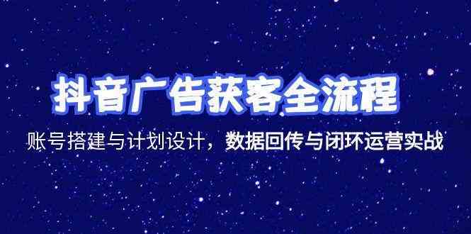 抖音广告获客全流程，账号搭建与计划设计，数据回传与闭环运营实战|学课链网创