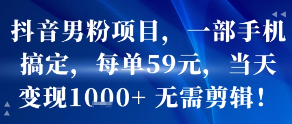 抖音男粉项目，一部手机搞定，每单59米，当天变现1k+ 无需剪辑|学课链网创
