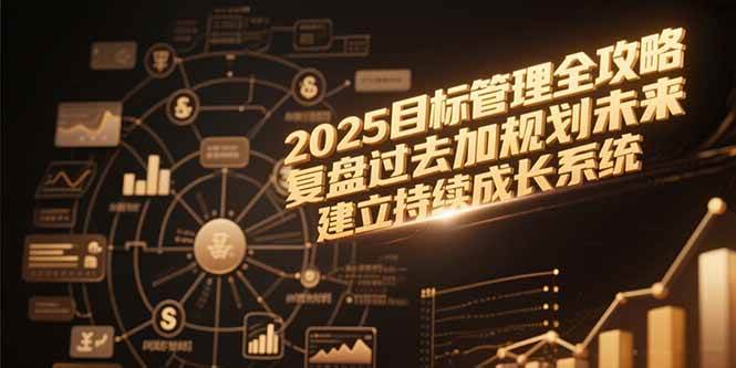（15199期）2025目标管理全攻略，复盘过去加规划未来，建立持续成长系统|学课链网创