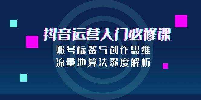 抖音运营入门必修课，账号标签与创作思维，流量池算法深度解析|学课链网创