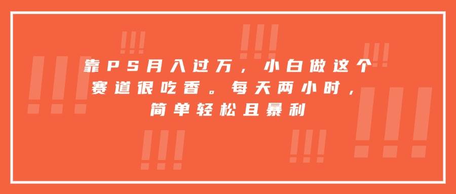 （15764期）靠PS月入过万，小白做这个赛道很吃香。每天两小时，简单轻松且暴利|学课链网创