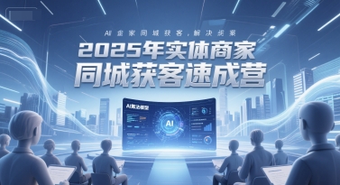 2025年实体商家同城获客速成营，同城企业AI获客全域解决方案|学课链网创