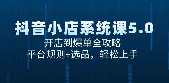 抖音小店系统课5.0，开店到爆单全攻略，平台规则+选品，轻松上手|学课链网创