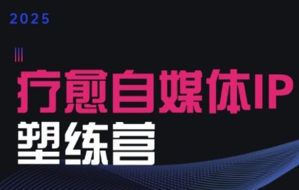 2025治愈自媒体IP训练营，专为疗愈领域从业者打造|学课链网创