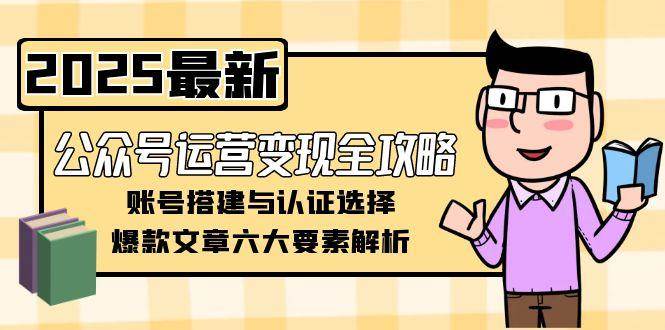 公众号运营变现全攻略，账号搭建与认证选择，爆款文章六大要素解析|学课链网创