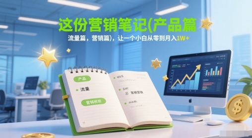 这份营销笔记(产品篇，流量篇，营销篇)，让一个小白从零到月入1W+|学课链网创