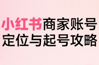 小红书电商全链路实战从定位到爆单，系统拆解小红书商家起号全流程|学课链网创
