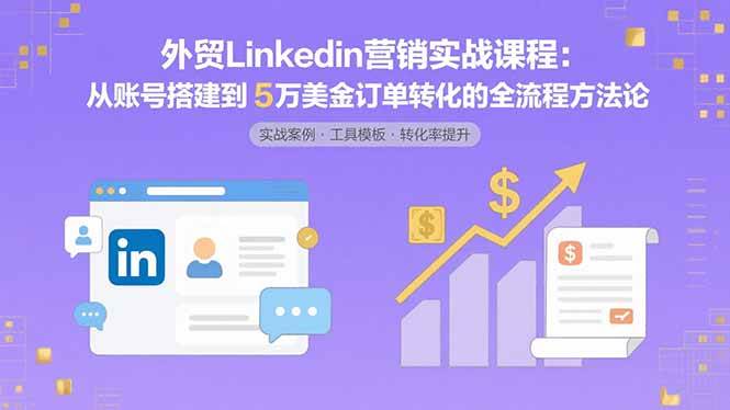 （15766期）外贸LinkedIn营销实战课程：从账号搭建到5万美金订单转化的全流程方法论|学课链网创