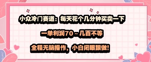 小众冷门赛道：每天花个几分钟买卖一下，一单利润70～几张不等，全程无脑操作，小白闭眼跟做|学课链网创