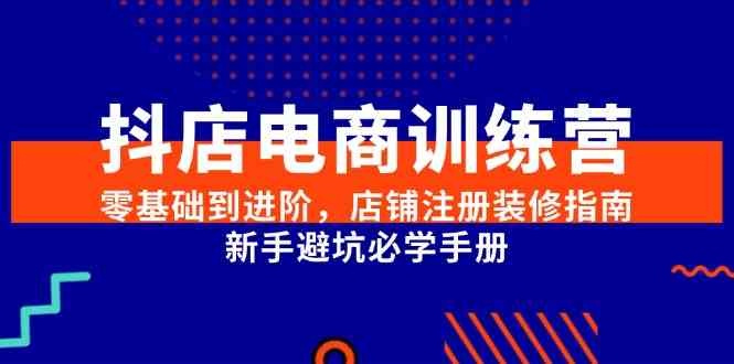 抖店电商训练营，零基础到进阶，店铺注册装修指南，新手避坑必学手册|学课链网创