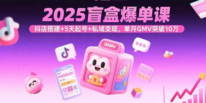 （15922期）2025盲盒爆单课，抖店搭建+5天起号+私域变现，单月GMV突破10万|学课链网创