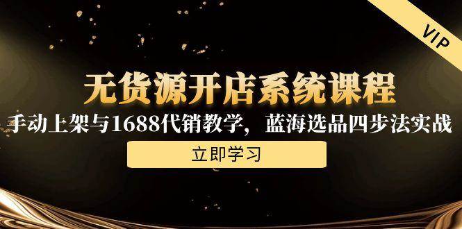 （15129期）无货源开店系统课程，手动上架与1688代销教学，蓝海选品四步法实战|学课链网创