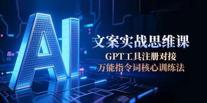 （15152期）AI文案实战思维课，GPT工具注册对接，万能指令词核心训练法|学课链网创