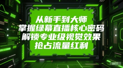 从新手到大师，掌握绿幕直播核心密码！解锁专业级视觉效果，抢占流量红利！|学课链网创