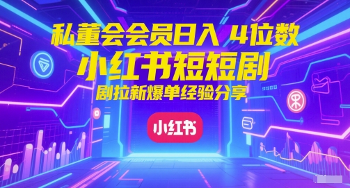 私董会会员日入4位数小红书红果短剧拉新爆单经验分享|学课链网创