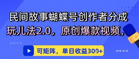 民间故事蝴蝶号创作者分成玩儿法2.0，原创爆款视频，可矩阵，单日收益3张|学课链网创