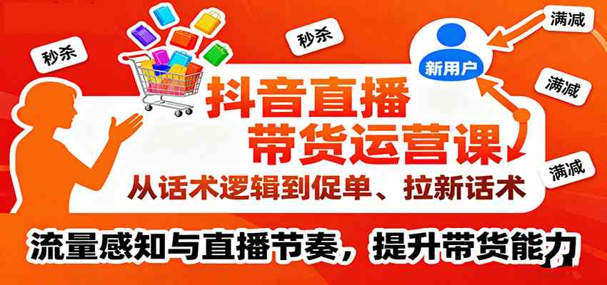 抖音直播带货运营课,从话术逻辑到促单、拉新话术,流量感知与直播节奏,提升带货能力|学课链网创