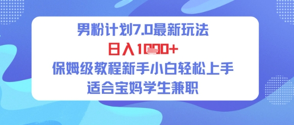 男粉计划7.0最新玩法，日入多张，保姆级教程新手小白轻松上手，适合宝妈学生兼职|学课链网创