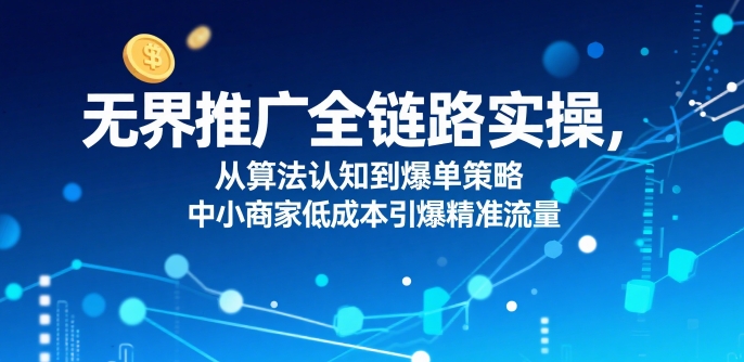 无界推广全链路实操，从算法认知到爆单策略，中小商家低成本引爆精准流量|学课链网创