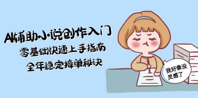 AI辅助小说创作入门，零基础快速上手指南，全年稳定接单秘诀|学课链网创