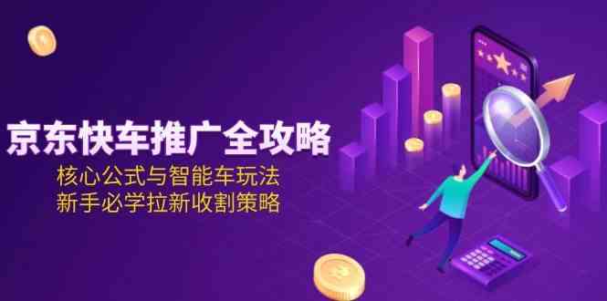 京东快车推广全攻略，核心公式与智能车玩法，新手必学拉新收割策略|学课链网创