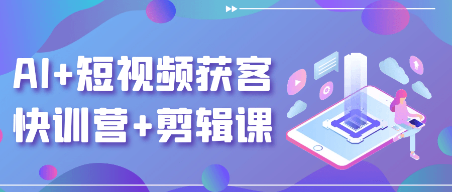 AI+短视频获客快训营+剪辑课|学课链网创