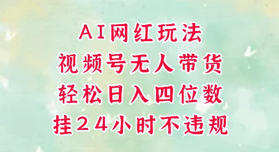 视频号无人直播带货，手机一挂自动爆单，AI网红玩法，带你解放双手，轻松日入四位数|学课链网创