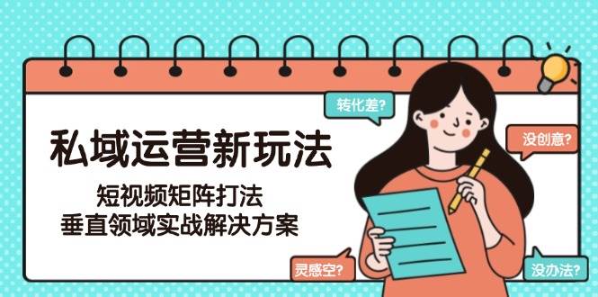 （15069期）私域运营新玩法，短视频矩阵打法，垂直领域实战解决方案（更新6月）|学课链网创