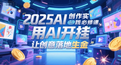 2025AI创作实践必修课，用AI开挂，让创意落地生金|学课链网创
