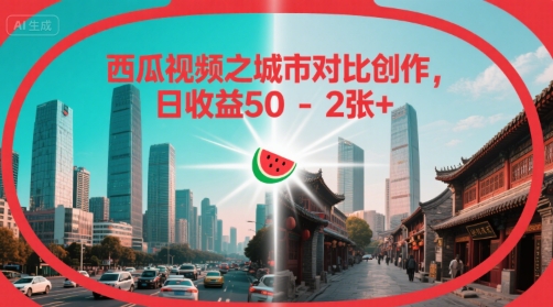 西瓜视频之城市对比创作，日收益50-2张+|学课链网创