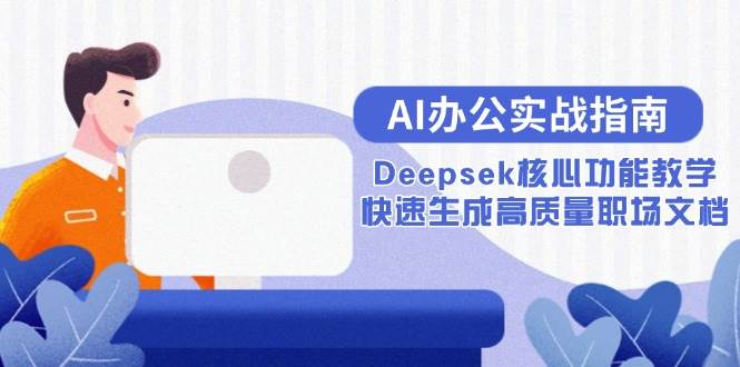（15018期）AI办公实战指南：Deepsek核心功能教学，快速生成高质量职场文档|学课链网创
