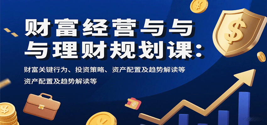 财富经营与理财规划课:财富关键行为、投资策略、资产配置及趋势解读等|学课链网创