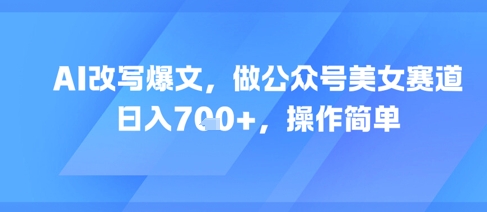 AI改写爆文，做公众号美女赛道，日入7张+，操作简单|学课链网创