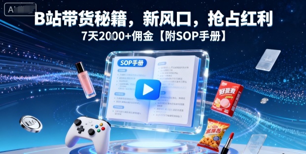 B站带货秘籍，新风口，抢占红利，7天2k+佣金【附SOP手册】|学课链网创