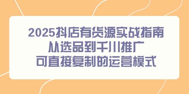 （14983期）2025抖店有货源实战指南，从选品到千川推广，可直接复制的运营模式|学课链网创