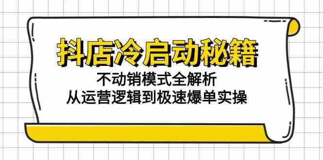 抖店冷启动秘籍：不动销模式全解析，从运营逻辑到极速爆单实操|学课链网创