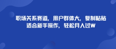职场关系赛道，用户群体大，复制粘贴，适合新手操作，轻松月入过W|学课链网创