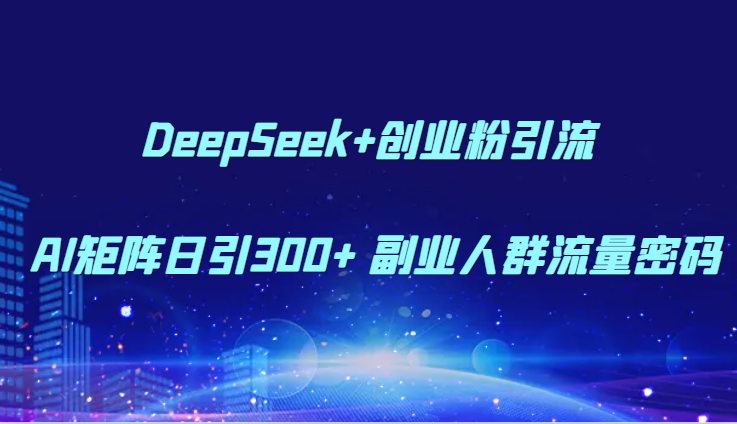 DeepSeek+创业粉引流 AI矩阵日引300+ 副业人群流量密码|学课链网创