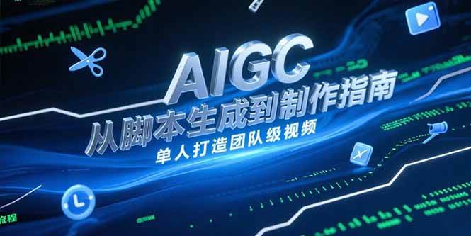 （15170期）AIGC视频制作指南，从脚本生成到剪辑全流程，单人打造团队级视频|学课链网创